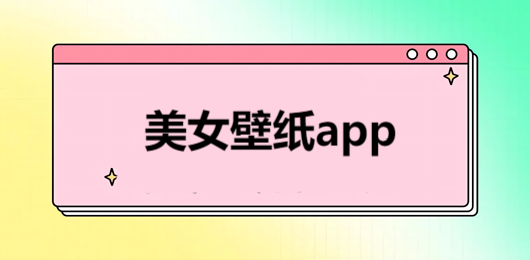 美女壁纸app大全-美女壁纸软件免费下载-手机高清美女壁纸软件集合